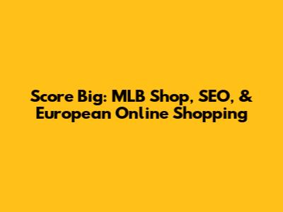 Score Big: MLB Shop, SEO, & European Online Shopping