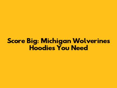 Score Big: Michigan Wolverines Hoodies You Need