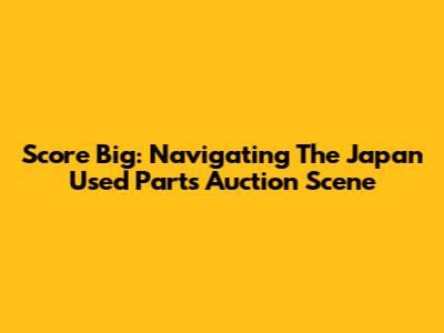 Score Big: Navigating The Japan Used Parts Auction Scene