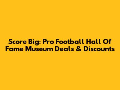 Score Big: Pro Football Hall Of Fame Museum Deals & Discounts