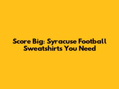 Score Big: Syracuse Football Sweatshirts You Need