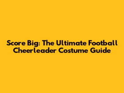 Score Big: The Ultimate Football Cheerleader Costume Guide