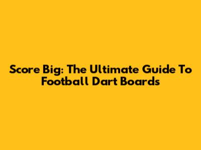 Score Big: The Ultimate Guide To Football Dart Boards