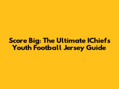 Score Big: The Ultimate IChiefs Youth Football Jersey Guide