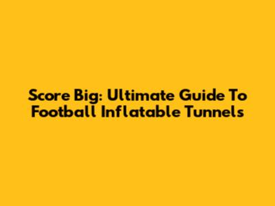 Score Big: Ultimate Guide To Football Inflatable Tunnels