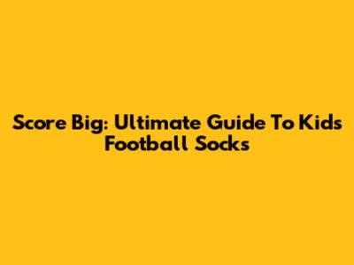 Score Big: Ultimate Guide To Kids' Football Socks