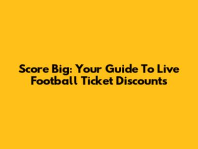 Score Big: Your Guide To Live Football Ticket Discounts