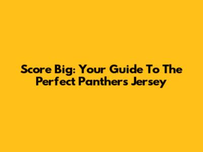 Score Big: Your Guide To The Perfect Panthers Jersey