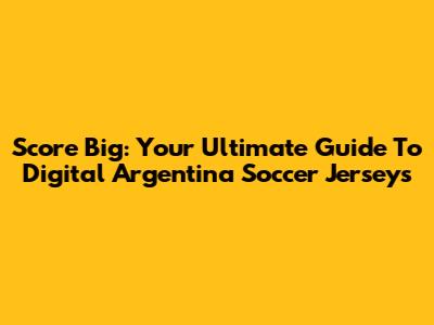 Score Big: Your Ultimate Guide To Digital Argentina Soccer Jerseys