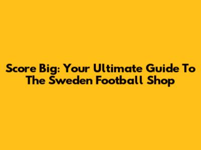 Score Big: Your Ultimate Guide To The Sweden Football Shop