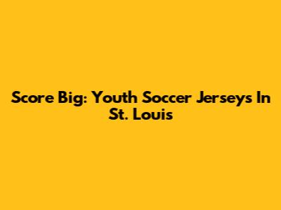 Score Big: Youth Soccer Jerseys In St. Louis