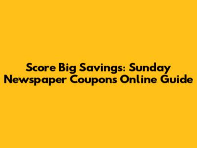 Score Big Savings: Sunday Newspaper Coupons Online Guide