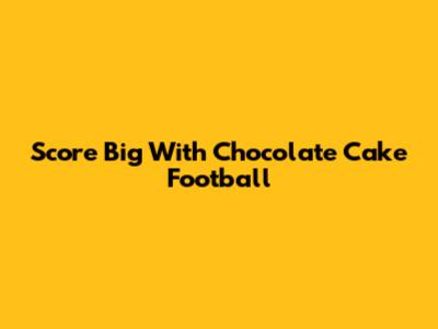 Score Big With Chocolate Cake Football