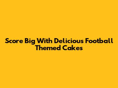 Score Big With Delicious Football Themed Cakes