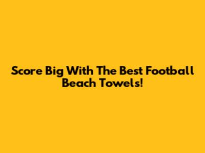 Score Big With The Best Football Beach Towels!