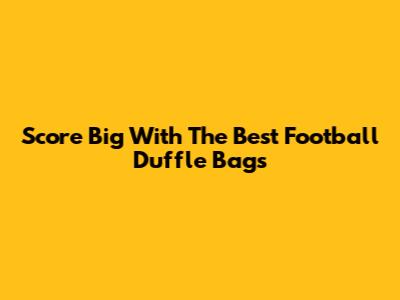 Score Big With The Best Football Duffle Bags