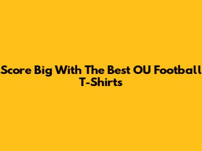 Score Big With The Best OU Football T-Shirts