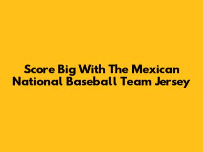 Score Big With The Mexican National Baseball Team Jersey