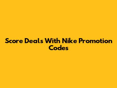 Score Deals With Nike Promotion Codes