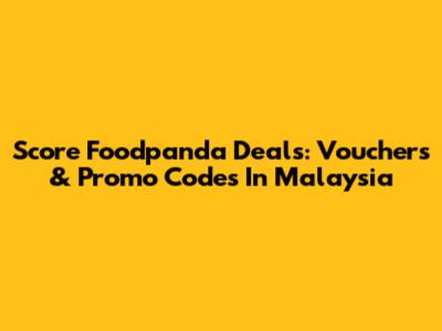 Score Foodpanda Deals: Vouchers & Promo Codes In Malaysia