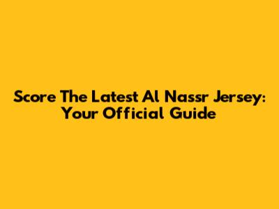 Score The Latest Al Nassr Jersey: Your Official Guide