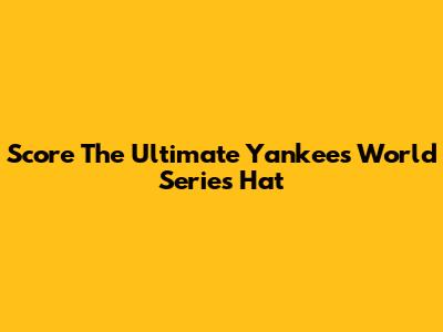 Score The Ultimate Yankees World Series Hat