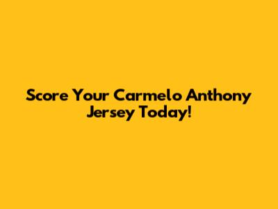 Score Your Carmelo Anthony Jersey Today!