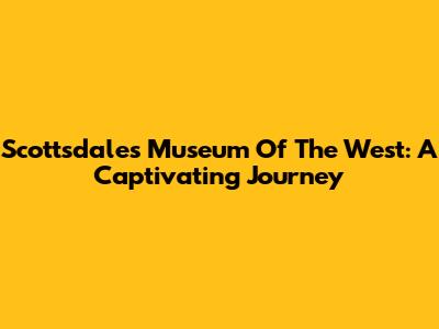 Scottsdale's Museum Of The West: A Captivating Journey