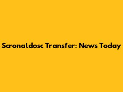 Scronaldosc Transfer: News Today