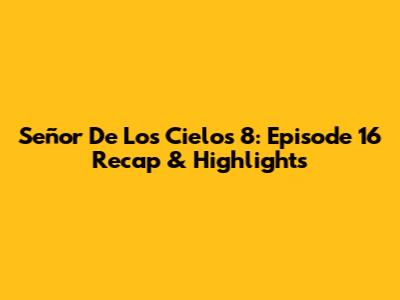 Señor De Los Cielos 8: Episode 16 Recap & Highlights