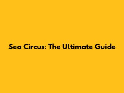 Sea Circus: The Ultimate Guide