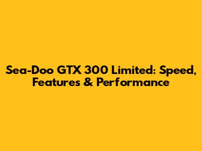 Sea-Doo GTX 300 Limited: Speed, Features & Performance