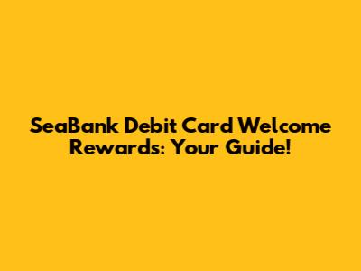 SeaBank Debit Card Welcome Rewards: Your Guide!