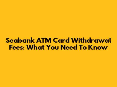 Seabank ATM Card Withdrawal Fees: What You Need To Know
