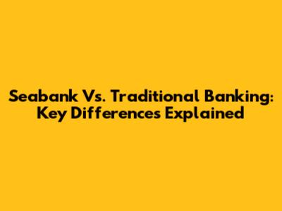 Seabank Vs. Traditional Banking: Key Differences Explained