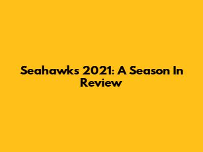 Seahawks 2021: A Season In Review