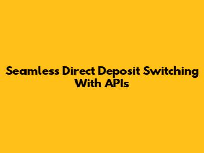 Seamless Direct Deposit Switching With APIs