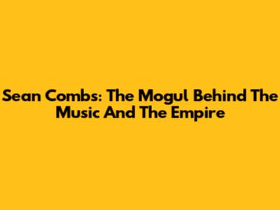 Sean Combs: The Mogul Behind The Music And The Empire
