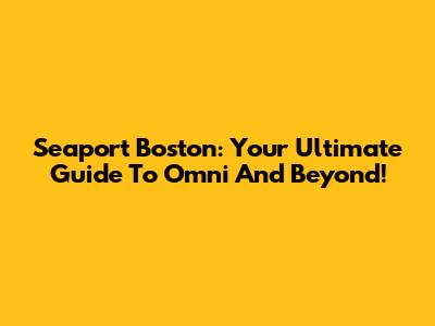 Seaport Boston: Your Ultimate Guide To Omni And Beyond!