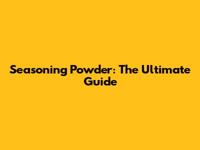 Seasoning Powder: The Ultimate Guide