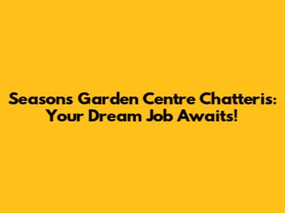 Seasons Garden Centre Chatteris: Your Dream Job Awaits!