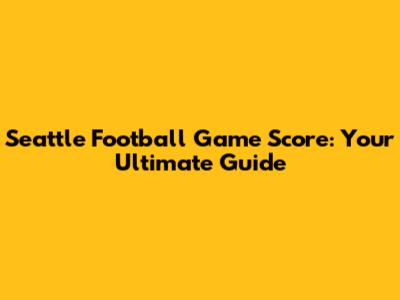 Seattle Football Game Score: Your Ultimate Guide
