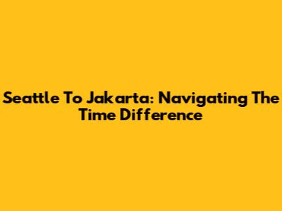 Seattle To Jakarta: Navigating The Time Difference