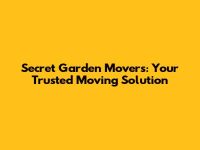 Secret Garden Movers: Your Trusted Moving Solution