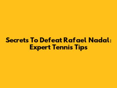Secrets To Defeat Rafael Nadal: Expert Tennis Tips