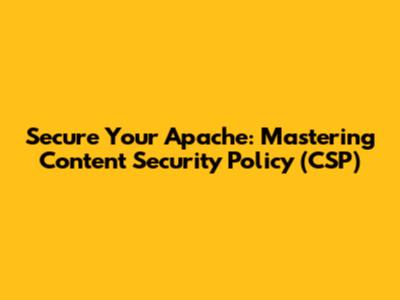 Secure Your Apache: Mastering Content Security Policy (CSP)