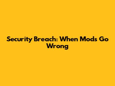 Security Breach: When Mods Go Wrong