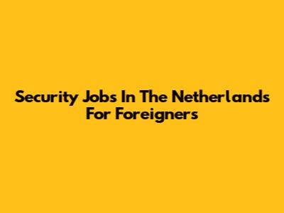 Security Jobs In The Netherlands For Foreigners