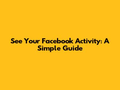 See Your Facebook Activity: A Simple Guide