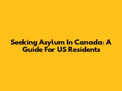 Seeking Asylum In Canada: A Guide For US Residents